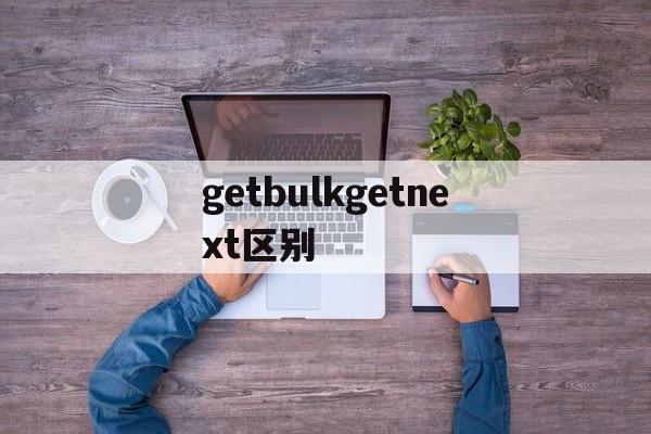getbulkgetnext区别 getnext和getbulk的区别 