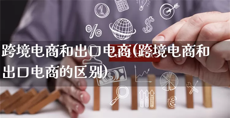 跨境电商和电子商务的区别 跨境电商和电子商务的区别是什么 